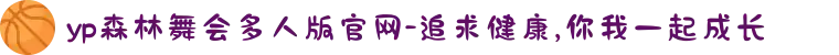 yp森林舞会多人版官网-追求健康,你我一起成长